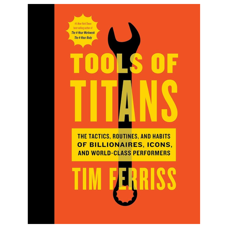 Tools of Titans: The Tactics, Routines, and Habits of Billionaires, Icons, and World-Class Performers